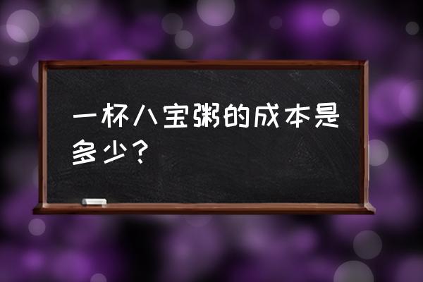 早餐店一杯八宝粥多少钱 一杯八宝粥的成本是多少? 早餐店一杯八宝粥多少钱 一杯八宝粥的成本是多少?