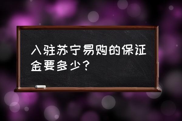 开个苏宁易购直营店要多少钱 入驻苏宁易购的保证金要多少? 开个苏宁易购直营店要多少钱 入驻苏宁易购的保证金要多少?