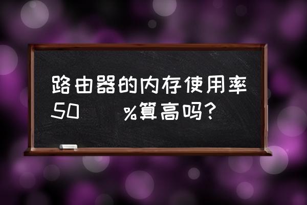 路由器占内存多大 路由器的内存使用率50\\%算高吗? 路由器占内存多大 路由器的内存使用率50\\%算高吗?