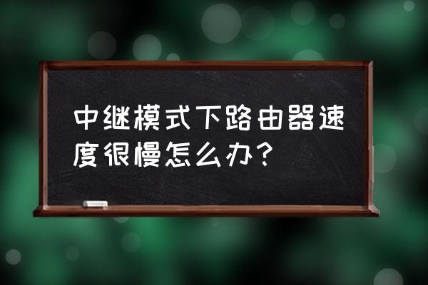 路由器中继怎么设置网速快 中继模式下路由器速度很慢怎么办? 路由器中继怎么设置网速快 中继模式下路由器速度很慢怎么办?