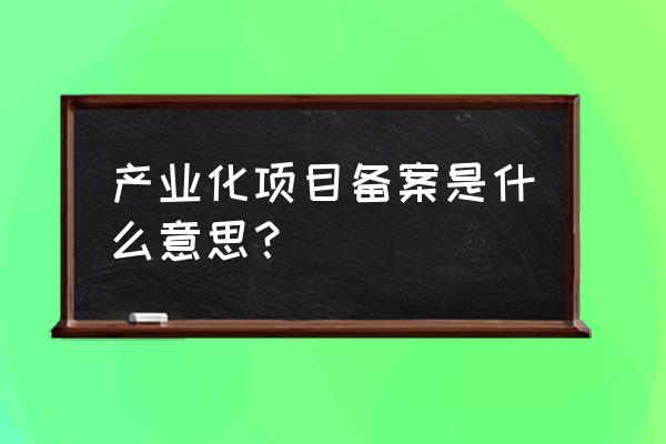 为什么企业立项需要备案 产业化项目备案是什么意思? 为什么企业立项需要备案 产业化项目备案是什么意思?