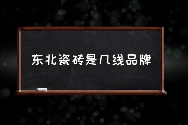 萝北额瓷砖是不是品牌 东北瓷砖是几线品牌 萝北额瓷砖是不是品牌 东北瓷砖是几线品牌