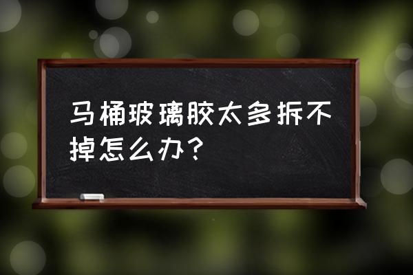 怎样去除坐便器玻璃胶 马桶玻璃胶太多拆不掉怎么办? 怎样去除坐便器玻璃胶 马桶玻璃胶太多拆不掉怎么办?