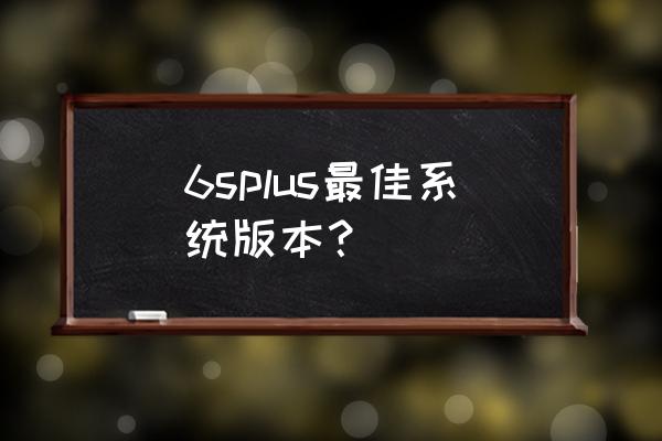 苹果6splus什么系统好用 6splus最佳系统版本? 苹果6splus什么系统好用 6splus最佳系统版本?