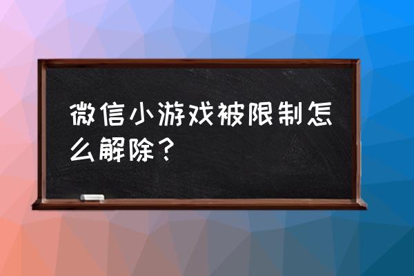 微信为什么没法玩小程序游戏 微信小游戏被限制怎么解除? 微信为什么没法玩小程序游戏 微信小游戏被限制怎么解除?