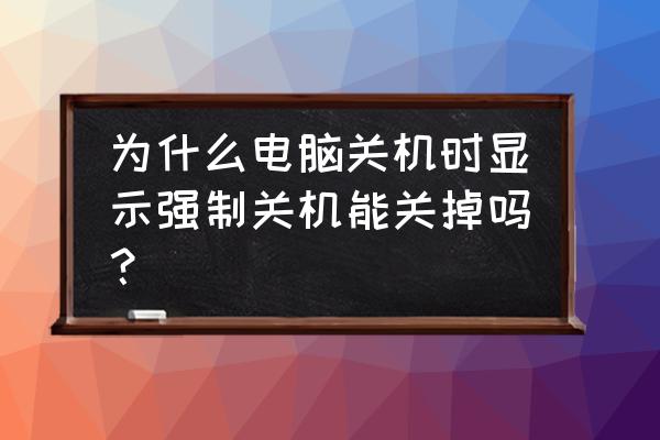 笔记本电脑桌面强制关机怎么办 为什么电脑关机时显示强制关机能关掉吗? 笔记本电脑桌面强制关机怎么办 为什么电脑关机时显示强制关机能关掉吗?
