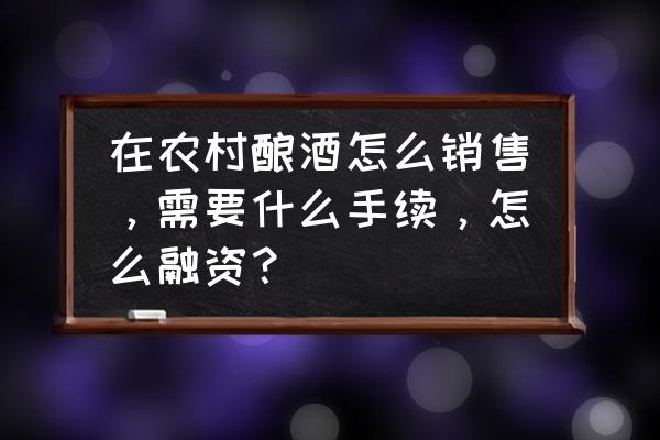 农村小作坊白酒怎么卖 在农村酿酒怎么销售,需要什么手续,怎么融资? 农村小作坊白酒怎么卖 在农村酿酒怎么销售,需要什么手续,怎么融资?