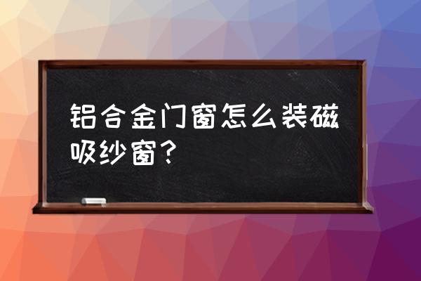 铝合金门窗怎么加装窗纱 铝合金门窗怎么装磁吸纱窗? 铝合金门窗怎么加装窗纱 铝合金门窗怎么装磁吸纱窗?