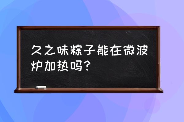 粽子加热微波炉几分钟 久之味粽子能在微波炉加热吗? 粽子加热微波炉几分钟 久之味粽子能在微波炉加热吗?