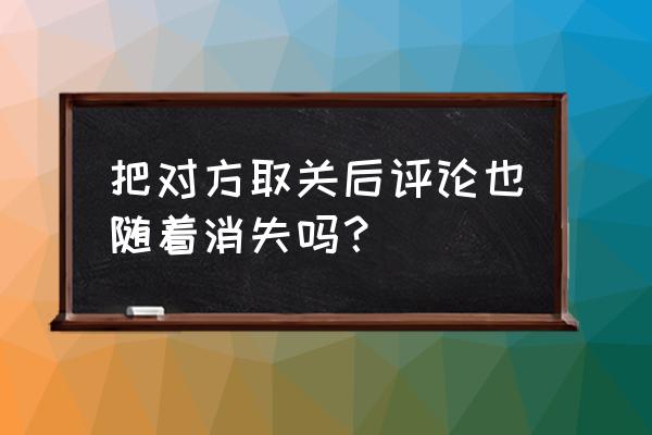 知乎反对取消有记录吗 把对方取关后评论也随着消失吗? 知乎反对取消有记录吗 把对方取关后评论也随着消失吗?