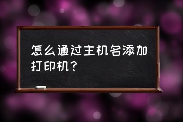 怎么添加主机打印机 怎么通过主机名添加打印机? 怎么添加主机打印机 怎么通过主机名添加打印机?