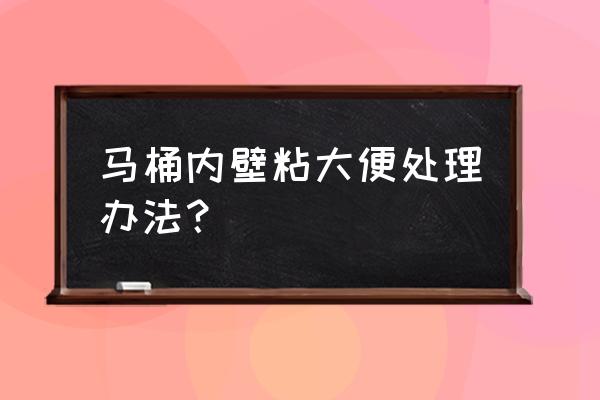 用什么工具清除马桶大便 马桶内壁粘大便处理办法? 用什么工具清除马桶大便 马桶内壁粘大便处理办法?