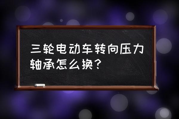 金彭三轮车压力轴承怎么更换 三轮电动车转向压力轴承怎么换? 金彭三轮车压力轴承怎么更换 三轮电动车转向压力轴承怎么换?