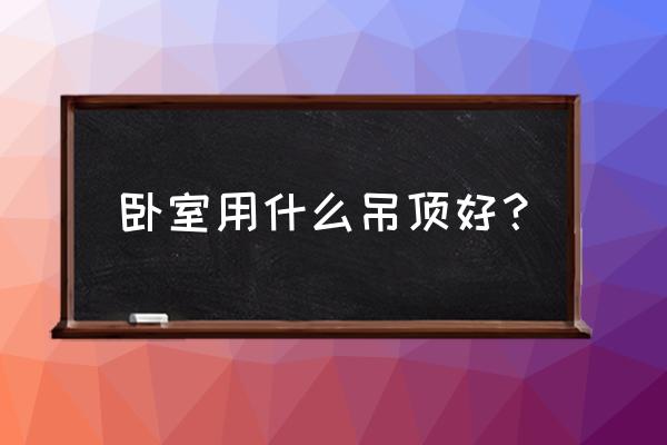 卧室吊顶使用什么材料 卧室用什么吊顶好? 卧室吊顶使用什么材料 卧室用什么吊顶好?