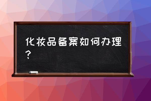 进口化妆品备案怎么申请 化妆品备案如何办理? 进口化妆品备案怎么申请 化妆品备案如何办理?