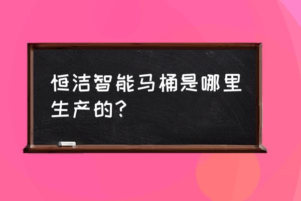 全国智能马桶生产厂家在哪里 恒洁智能马桶是哪里生产的? 全国智能马桶生产厂家在哪里 恒洁智能马桶是哪里生产的?