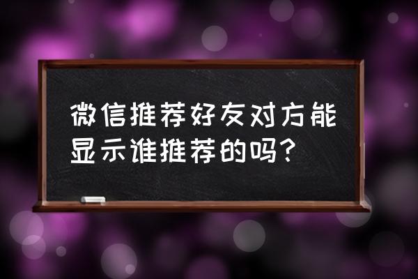 微信加完好友后怎么查谁推荐的人 微信推荐好友对方能显示谁推荐的吗? 微信加完好友后怎么查谁推荐的人 微信推荐好友对方能显示谁推荐的吗?