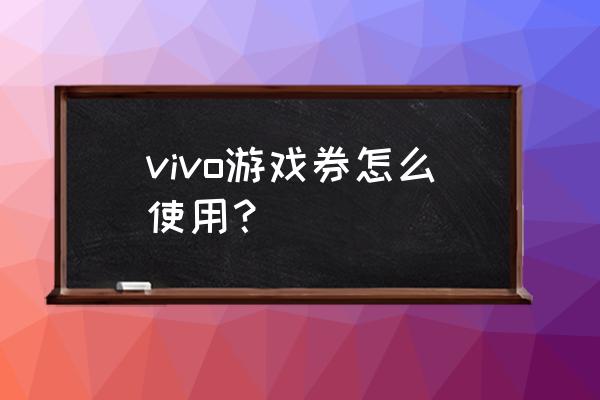 游戏机的礼品卷有什么用 vivo游戏券怎么使用? 游戏机的礼品卷有什么用 vivo游戏券怎么使用?