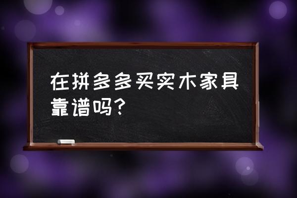 网上去哪买实木家具靠谱吗 在拼多多买实木家具靠谱吗? 网上去哪买实木家具靠谱吗 在拼多多买实木家具靠谱吗?