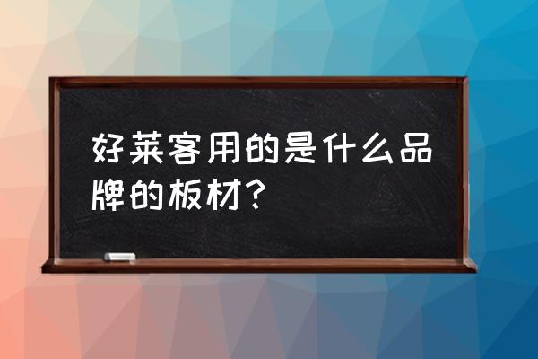 好莱客定制什么板材好 好莱客用的是什么品牌的板材? 好莱客定制什么板材好 好莱客用的是什么品牌的板材?