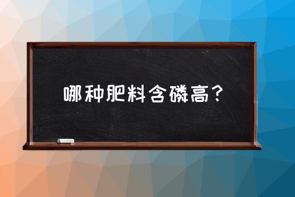 哪样化肥中含磷最多 哪种肥料含磷高? 哪样化肥中含磷最多 哪种肥料含磷高?