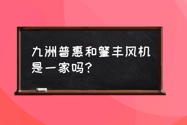 东莞常平桥沥有通风机厂吗 九洲普惠和肇丰风机是一家吗? 东莞常平桥沥有通风机厂吗 九洲普惠和肇丰风机是一家吗?