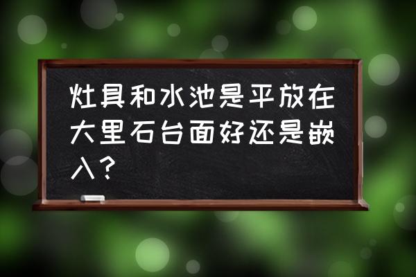 燃气灶放台面就好了吗 灶具和水池是平放在大里石台面好还是嵌入? 燃气灶放台面就好了吗 灶具和水池是平放在大里石台面好还是嵌入?