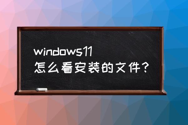 如何查看我电脑安装的系统文件 windows11怎么看安装的文件? 如何查看我电脑安装的系统文件 windows11怎么看安装的文件?