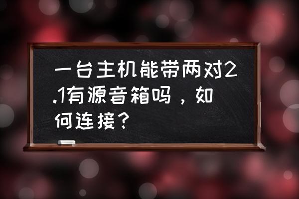 有源音箱能连电脑主机吗 一台主机能带两对2.1有源音箱吗,如何连接? 有源音箱能连电脑主机吗 一台主机能带两对2.1有源音箱吗,如何连接?