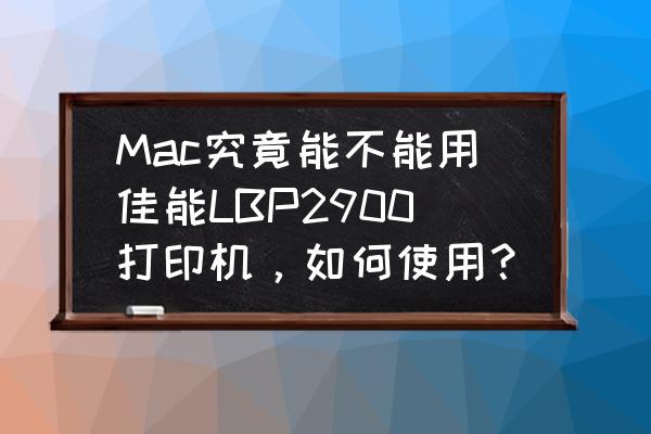 苹果电脑能连上佳能打印吗 Mac究竟能不能用佳能LBP2900打印机,如何使用? 苹果电脑能连上佳能打印吗 Mac究竟能不能用佳能LBP2900打印机,如何使用?