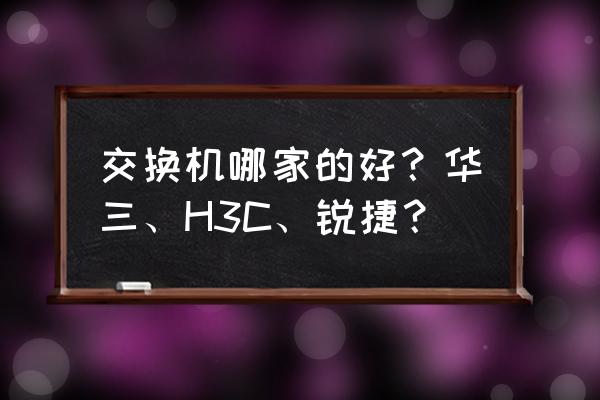 网络交换机哪个品牌好 交换机哪家的好?华三、H3C、锐捷? 网络交换机哪个品牌好 交换机哪家的好?华三、H3C、锐捷?
