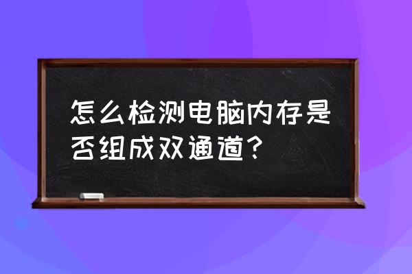 台式机双通道如何查看 怎么检测电脑内存是否组成双通道? 台式机双通道如何查看 怎么检测电脑内存是否组成双通道?