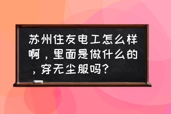 住友电工苏州光电子怎么样 苏州住友电工怎么样啊,里面是做什么的,穿无尘服吗? 住友电工苏州光电子怎么样 苏州住友电工怎么样啊,里面是做什么的,穿无尘服吗?