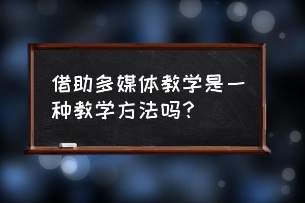 是不是什么课用多媒体 借助多媒体教学是一种教学方法吗? 是不是什么课用多媒体 借助多媒体教学是一种教学方法吗?