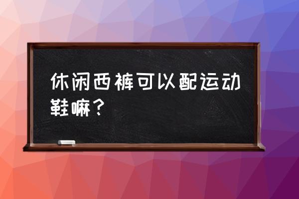 商务休闲裤能不能配运动鞋 休闲西裤可以配运动鞋嘛? 商务休闲裤能不能配运动鞋 休闲西裤可以配运动鞋嘛?