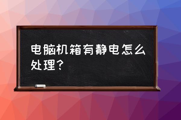 我的电脑主机有静电怎么办 电脑机箱有静电怎么处理? 我的电脑主机有静电怎么办 电脑机箱有静电怎么处理?