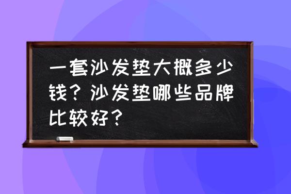 沙发垫多少钱一米 一套沙发垫大概多少钱?沙发垫哪些品牌比较好? 沙发垫多少钱一米 一套沙发垫大概多少钱?沙发垫哪些品牌比较好?