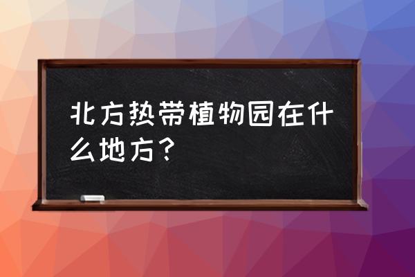曹庄花卉周边有什么好玩的 北方热带植物园在什么地方? 曹庄花卉周边有什么好玩的 北方热带植物园在什么地方?