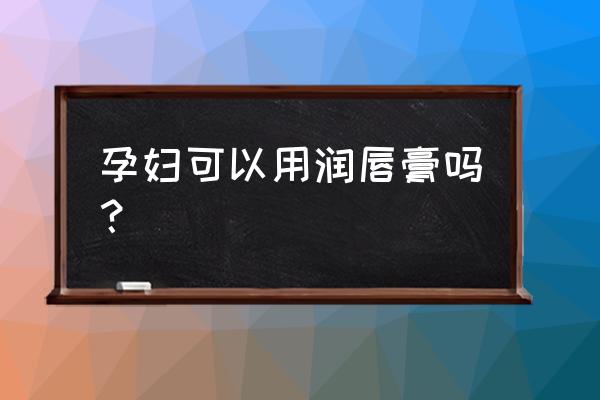 孕妇可以用嘴唇膏吗 孕妇可以用润唇膏吗? 孕妇可以用嘴唇膏吗 孕妇可以用润唇膏吗?