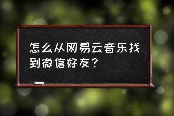 网易云怎么搜微信好友 怎么从网易云音乐找到微信好友? 网易云怎么搜微信好友 怎么从网易云音乐找到微信好友?