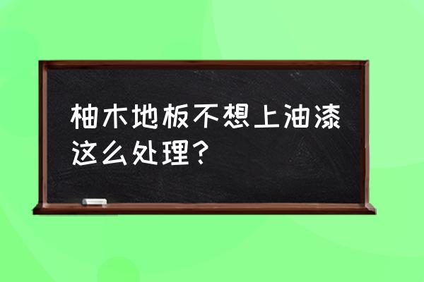 柚木装修要不要刷漆 柚木地板不想上油漆这么处理? 柚木装修要不要刷漆 柚木地板不想上油漆这么处理?