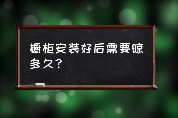 换了新橱柜要通风多久 橱柜安装好后需要晾多久? 换了新橱柜要通风多久 橱柜安装好后需要晾多久?