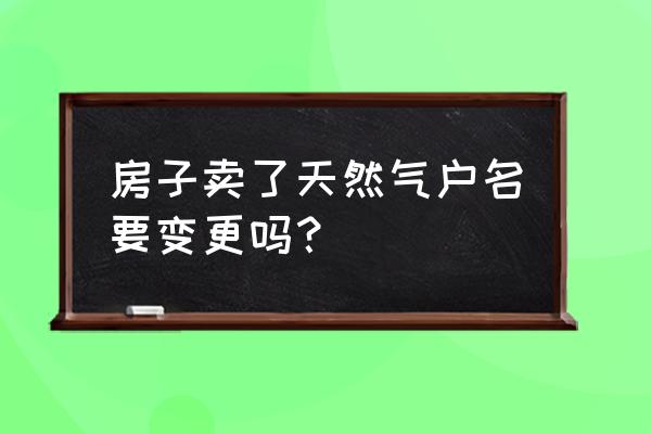 自建房买卖燃气需要过户吗 房子卖了天然气户名要变更吗? 自建房买卖燃气需要过户吗 房子卖了天然气户名要变更吗?