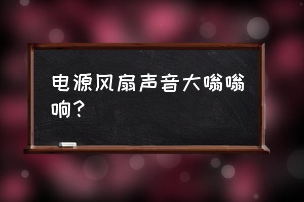 电源的风扇响怎么办 电源风扇声音大嗡嗡响? 电源的风扇响怎么办 电源风扇声音大嗡嗡响?