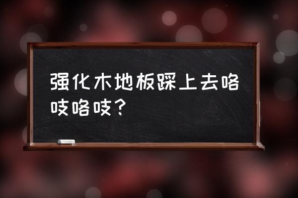 强化木地板吱吱响是什么原因 强化木地板踩上去咯吱咯吱? 强化木地板吱吱响是什么原因 强化木地板踩上去咯吱咯吱?