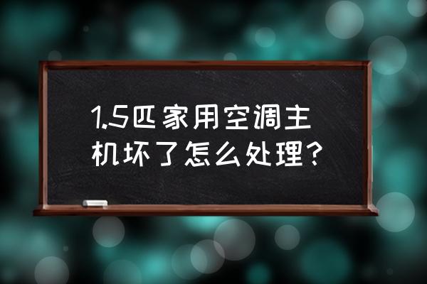 坏的主机怎么处理 1.5匹家用空调主机坏了怎么处理? 坏的主机怎么处理 1.5匹家用空调主机坏了怎么处理?