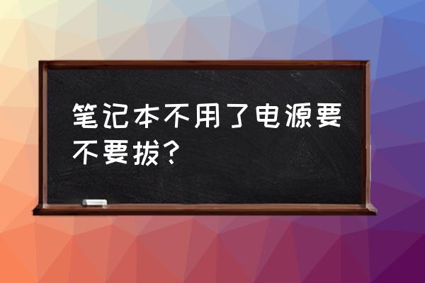笔记本电脑要不要拔掉电源 笔记本不用了电源要不要拔? 笔记本电脑要不要拔掉电源 笔记本不用了电源要不要拔?