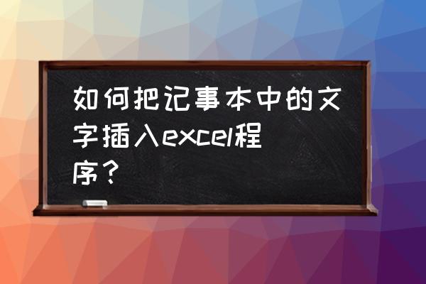 记事本怎么添加在程序里 如何把记事本中的文字插入excel程序? 记事本怎么添加在程序里 如何把记事本中的文字插入excel程序?