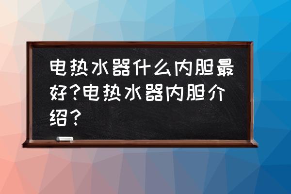 电热水器内胆哪样好 电热水器什么内胆最好?电热水器内胆介绍? 电热水器内胆哪样好 电热水器什么内胆最好?电热水器内胆介绍?