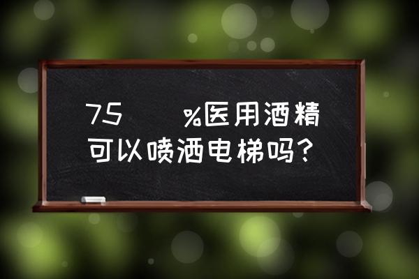 电梯轿厢消毒一次可以管多久 75\\%医用酒精可以喷洒电梯吗? 电梯轿厢消毒一次可以管多久 75\\%医用酒精可以喷洒电梯吗?